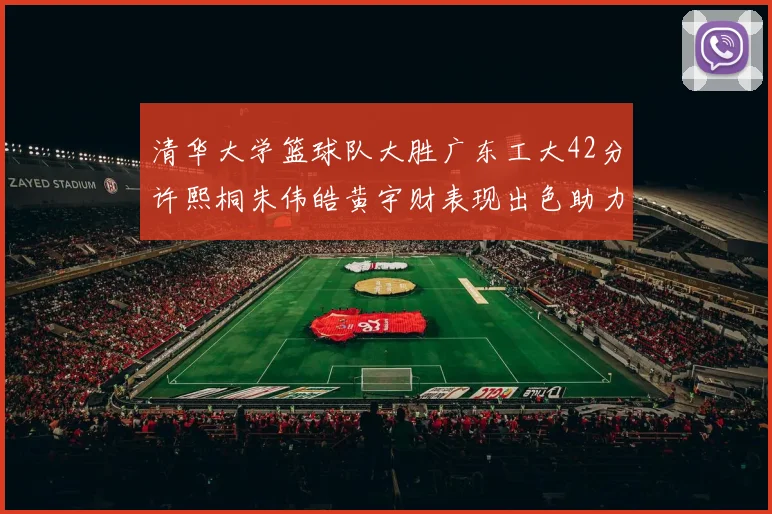 清华大学篮球队大胜广东工大42分许熙桐朱伟皓黄宇财表现出色助力胜利