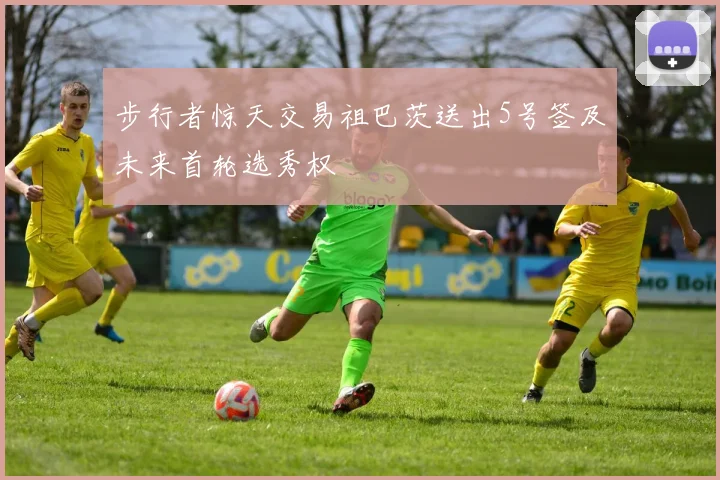 步行者惊天交易祖巴茨送出5号签及未来首轮选秀权
