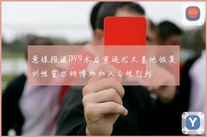意媒报道DV9术后重返尤文基地恢复训练霍尔姆博加加入合练行列