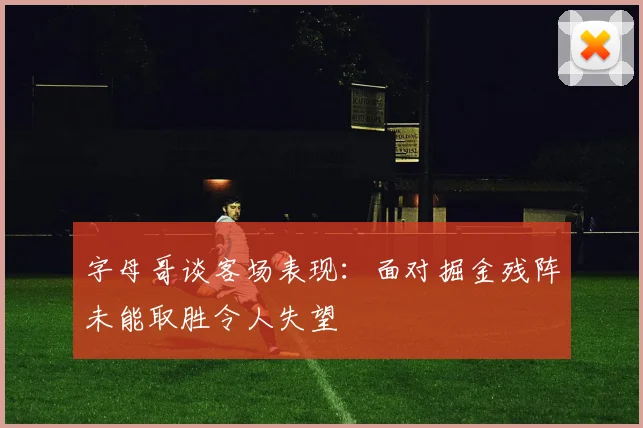 字母哥谈客场表现：面对掘金残阵未能取胜令人失望