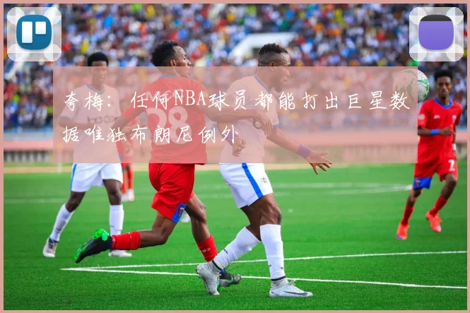 夸梅：任何NBA球员都能打出巨星数据唯独布朗尼例外