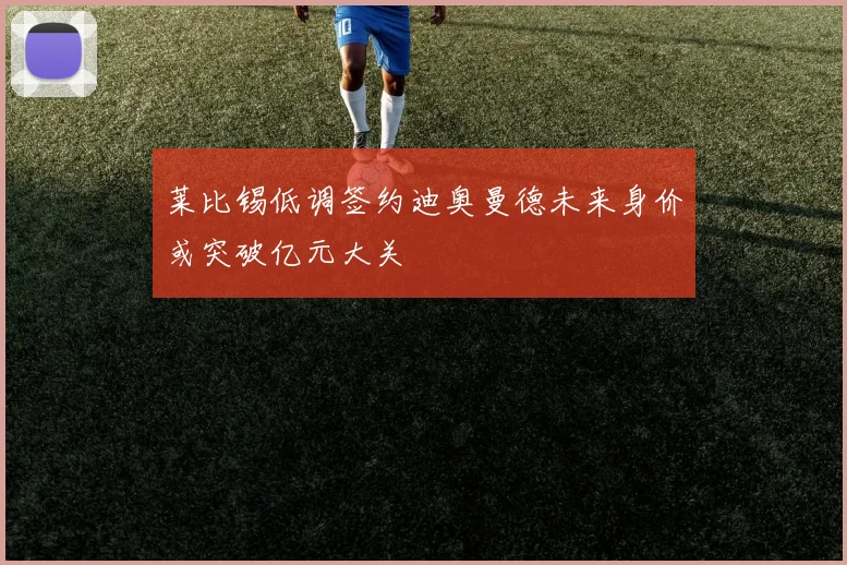 莱比锡低调签约迪奥曼德未来身价或突破亿元大关
