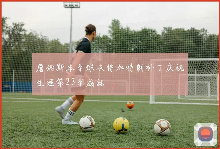詹姆斯本季球衣将加特制补丁庆祝生涯第23季成就
