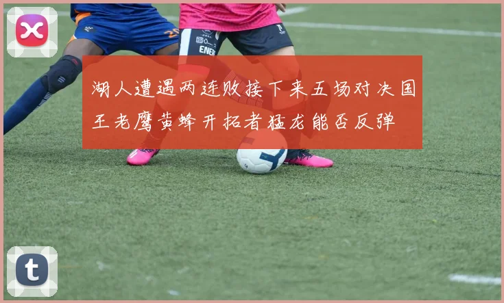 湖人遭遇两连败接下来五场对决国王老鹰黄蜂开拓者猛龙能否反弹