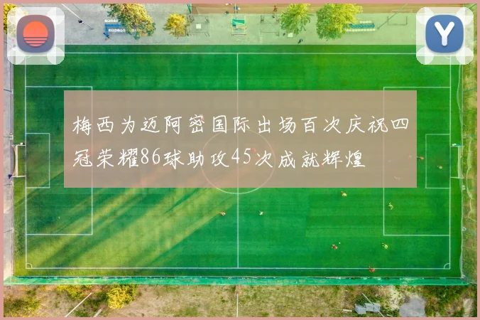 梅西为迈阿密国际出场百次庆祝四冠荣耀86球助攻45次成就辉煌