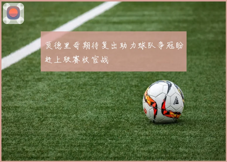 莫德里奇期待复出助力球队争冠盼赶上联赛收官战