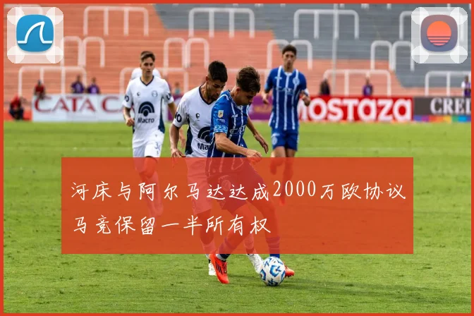 河床与阿尔马达达成2000万欧协议马竞保留一半所有权