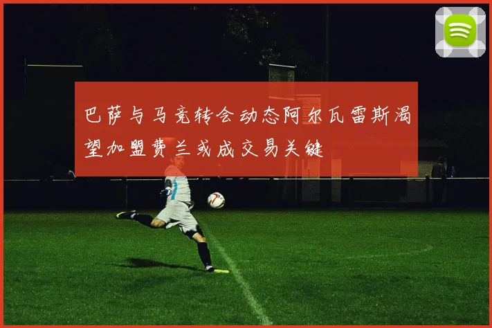 巴萨与马竞转会动态阿尔瓦雷斯渴望加盟费兰或成交易关键