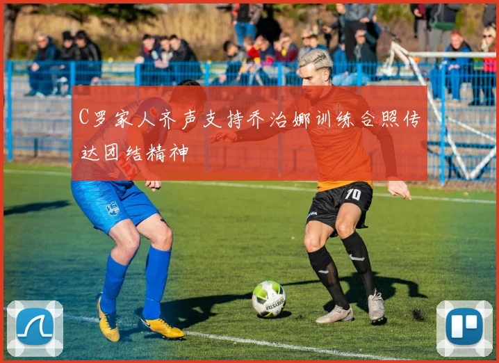 C罗家人齐声支持乔治娜训练合照传达团结精神