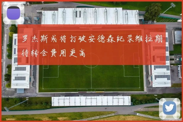 罗杰斯或将打破安德森纪录维拉期待转会费用更高