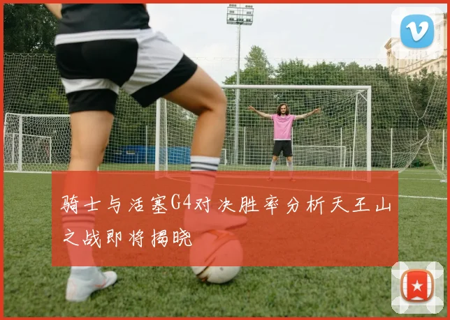 骑士与活塞G4对决胜率分析天王山之战即将揭晓