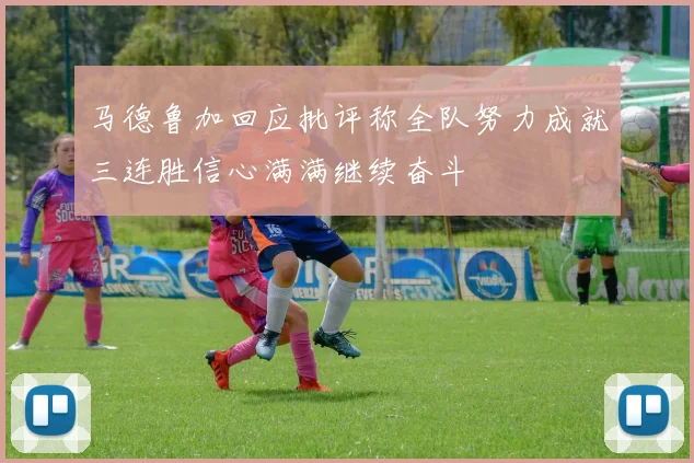 马德鲁加回应批评称全队努力成就三连胜信心满满继续奋斗