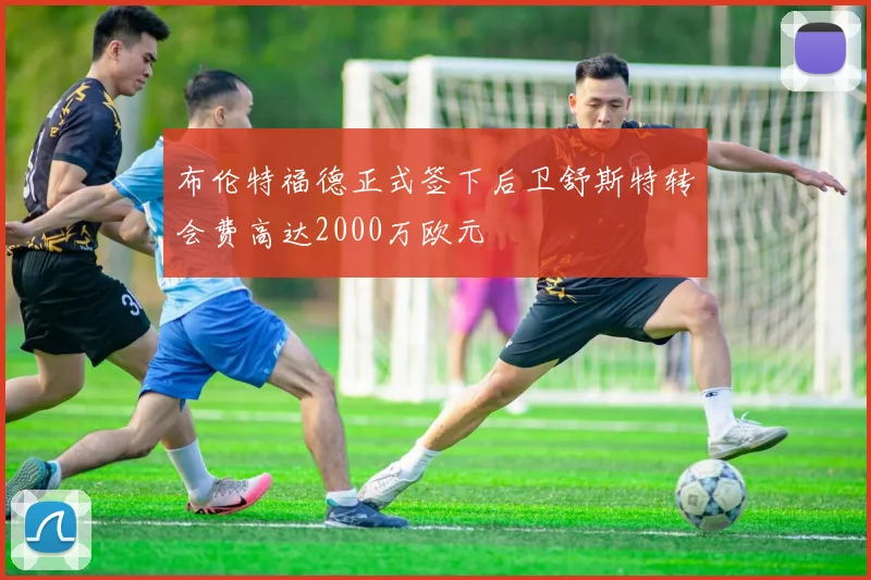 布伦特福德正式签下后卫舒斯特转会费高达2000万欧元