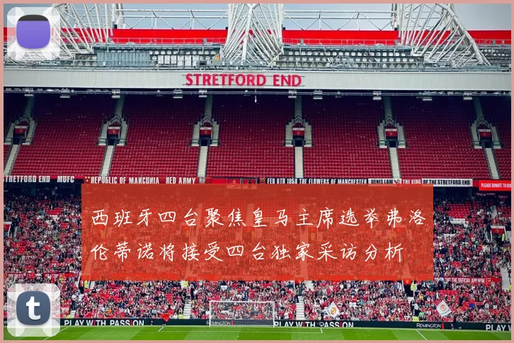 西班牙四台聚焦皇马主席选举弗洛伦蒂诺将接受四台独家采访分析