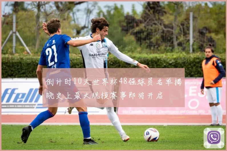 倒计时10天世界杯48强球员名单揭晓史上最大规模赛事即将开启