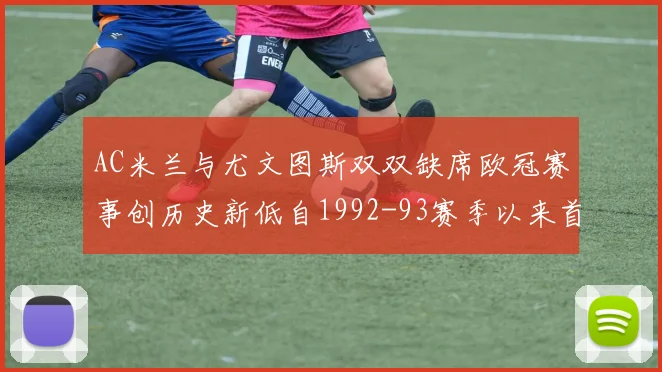 AC米兰与尤文图斯双双缺席欧冠赛事创历史新低自1992-93赛季以来首次