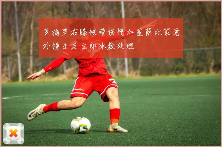 罗梅罗右膝韧带伤情加重萨比策意外撞击后立即冰敷处理