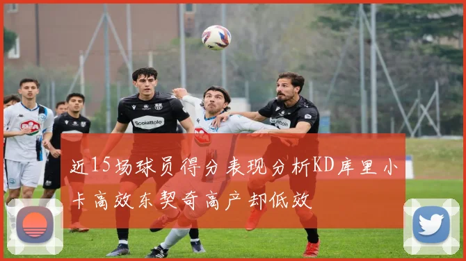 近15场球员得分表现分析KD库里小卡高效东契奇高产却低效