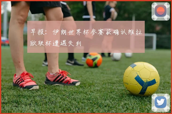 早报：伊朗世界杯参赛获确认维拉欧联杯遭遇失利