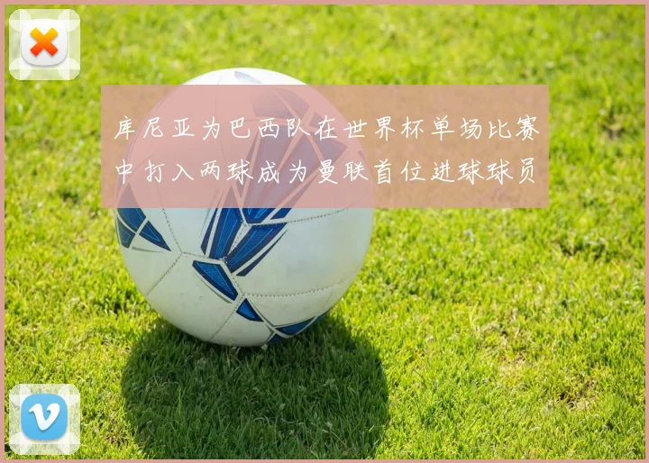 库尼亚为巴西队在世界杯单场比赛中打入两球成为曼联首位进球球员