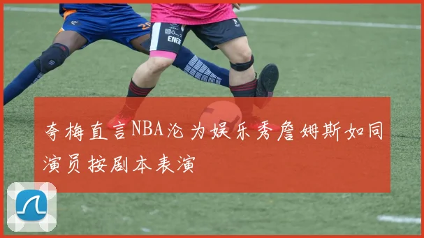 夸梅直言NBA沦为娱乐秀詹姆斯如同演员按剧本表演